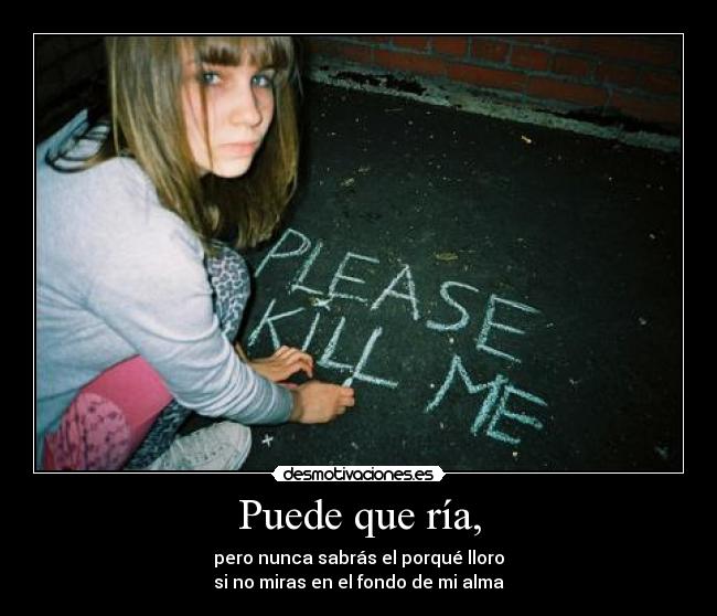 Puede que ría, - pero nunca sabrás el porqué lloro
si no miras en el fondo de mi alma