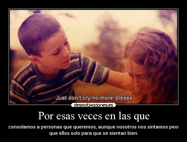 Por esas veces en las que - consolamos a personas que queremos, aunque nosotros nos sintamos peor
que ellos solo para que se sientan bien.