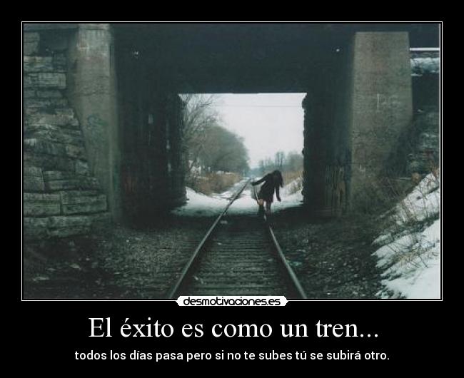 El éxito es como un tren... - todos los días pasa pero si no te subes tú se subirá otro.