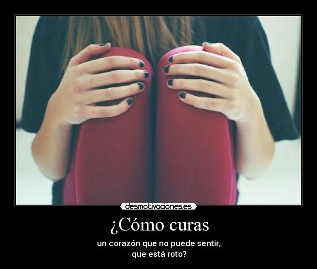 ¿Cómo curas - un corazón que no puede sentir,
que está roto?