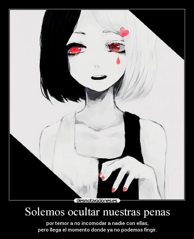 Solemos ocultar nuestras penas - por temor a no incomodar a nadie con ellas,
pero llega el momento donde ya no podemos fingir.