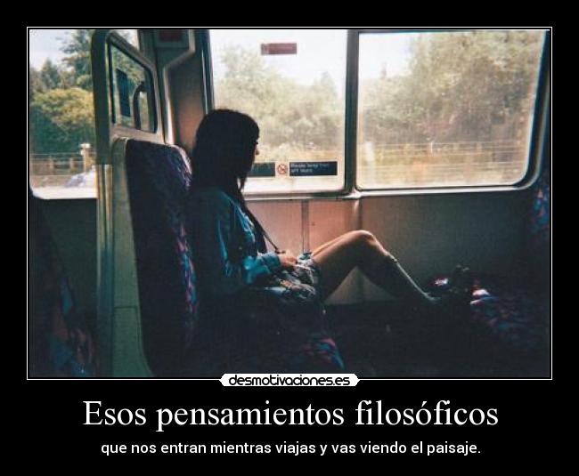 Esos pensamientos filosóficos - que nos entran mientras viajas y vas viendo el paisaje.