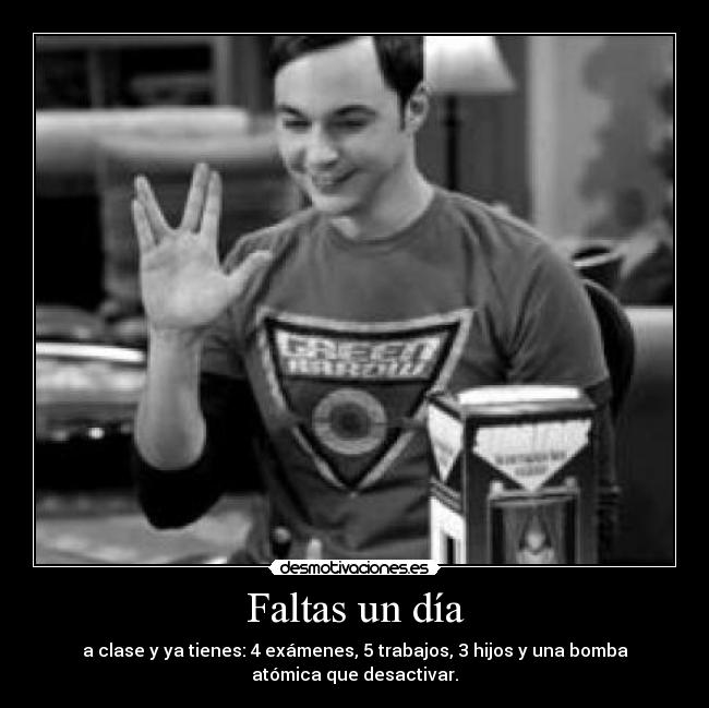Faltas un día - a clase y ya tienes: 4 exámenes, 5 trabajos, 3 hijos y una bomba
atómica que desactivar.