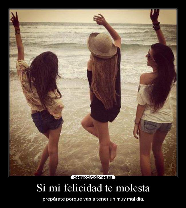 Si mi felicidad te molesta - prepárate porque vas a tener un muy mal día.