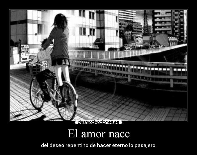 El amor nace - del deseo repentino de hacer eterno lo pasajero.