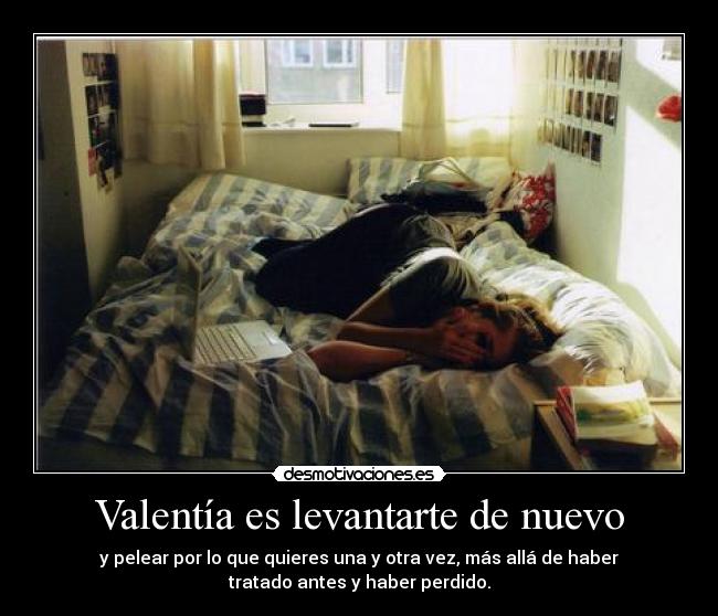 Valentía es levantarte de nuevo - y pelear por lo que quieres una y otra vez, más allá de haber
tratado antes y haber perdido.