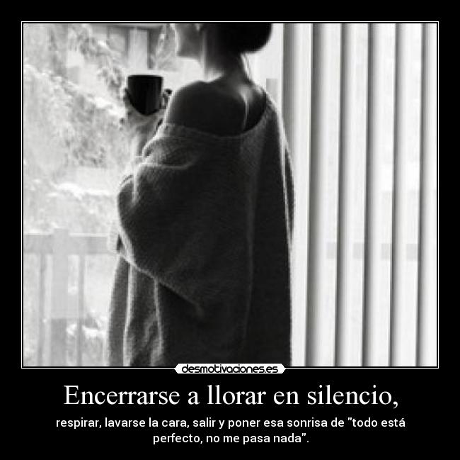 Encerrarse a llorar en silencio, -
