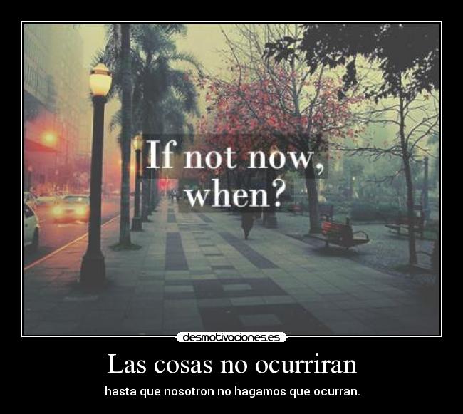 Las cosas no ocurriran - hasta que nosotron no hagamos que ocurran.
