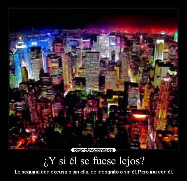 ¿Y si él se fuese lejos? - Le seguiria con excusa o sin ella, de incognito o sin él. Pero iria con él.