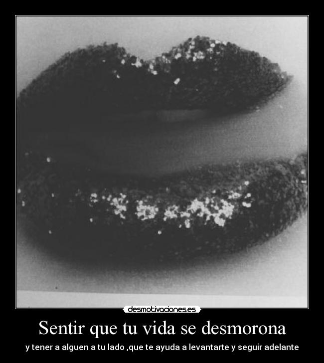 Sentir que tu vida se desmorona - y tener a alguen a tu lado ,que te ayuda a levantarte y seguir adelante