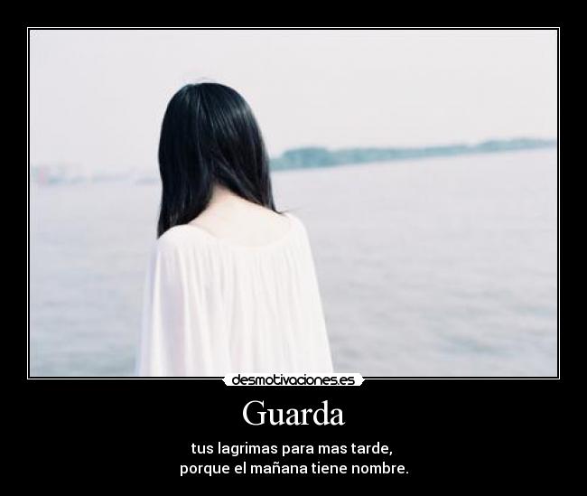 Guarda - tus lagrimas para mas tarde,
porque el mañana tiene nombre.