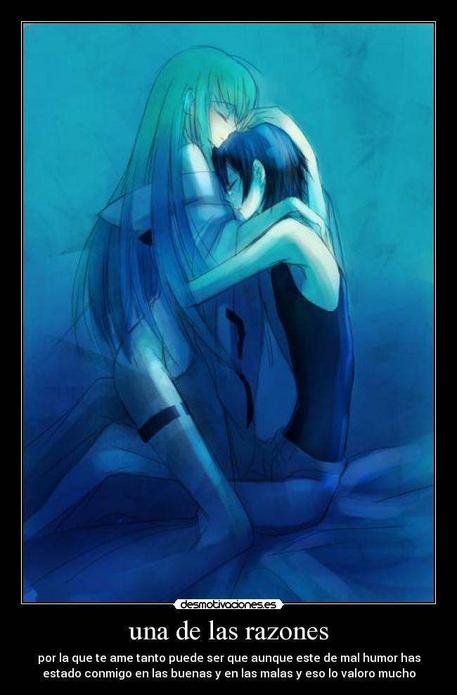 una de las razones - por la que te ame tanto puede ser que aunque este de mal humor has
estado conmigo en las buenas y en las malas y eso lo valoro mucho