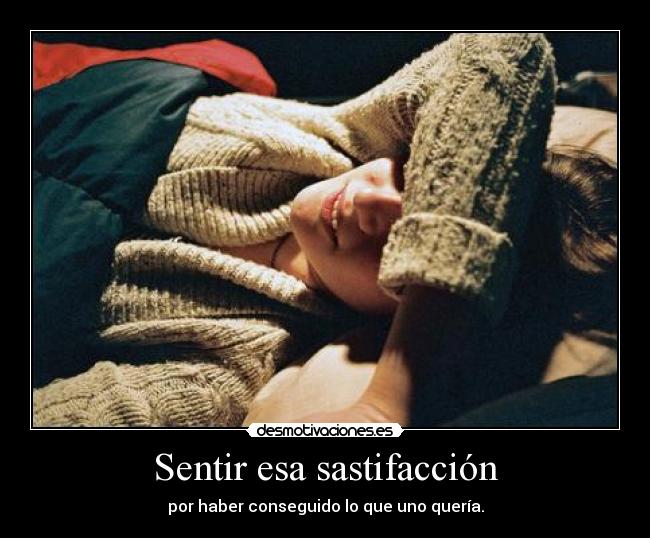 Sentir esa sastifacción - por haber conseguido lo que uno quería.