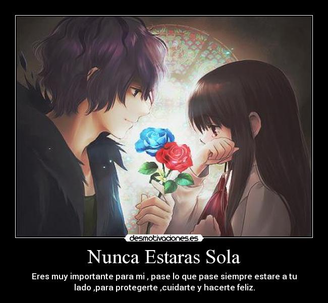 Nunca Estaras Sola - Eres muy importante para mi , pase lo que pase siempre estare a tu
lado ,para protegerte ,cuidarte y hacerte feliz.