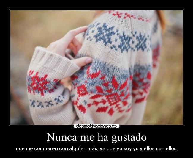 Nunca me ha gustado - que me comparen con alguien más, ya que yo soy yo y ellos son ellos.