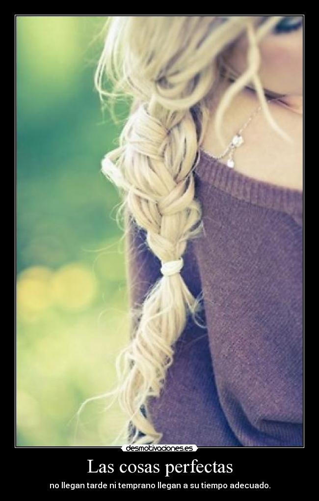 Las cosas perfectas - no llegan tarde ni temprano llegan a su tiempo adecuado.