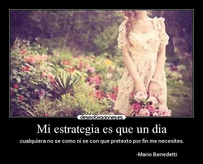 Mi estrategia es que un dia - cualquiera no se como ni se con que pretexto por fin me necesites.
-Mario Benedetti