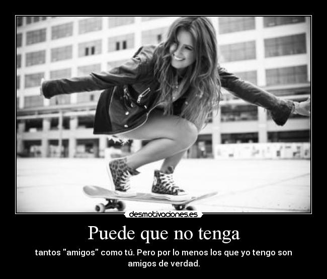 Puede que no tenga - tantos amigos como tú. Pero por lo menos los que yo tengo son amigos de verdad.