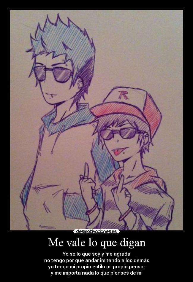 Me vale lo que digan - Yo se lo que soy y me agrada
no tengo por que andar imitando a los demás
yo tengo mi propio estilo mi propio pensar
y me importa nada lo que pienses de mi