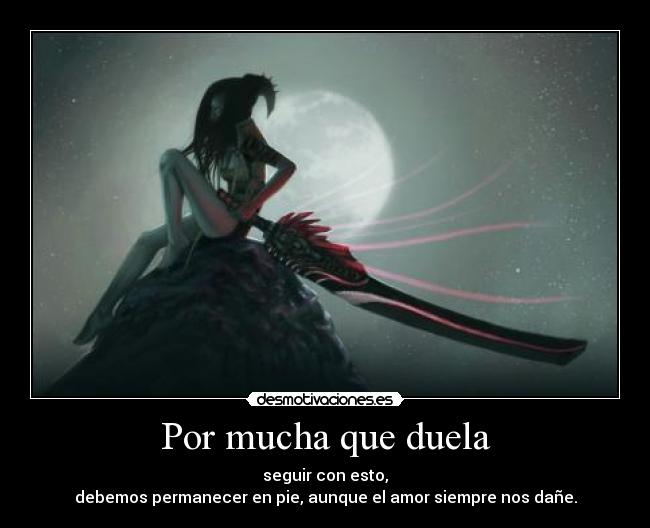 Por mucha que duela - seguir con esto,
debemos permanecer en pie, aunque el amor siempre nos dañe.