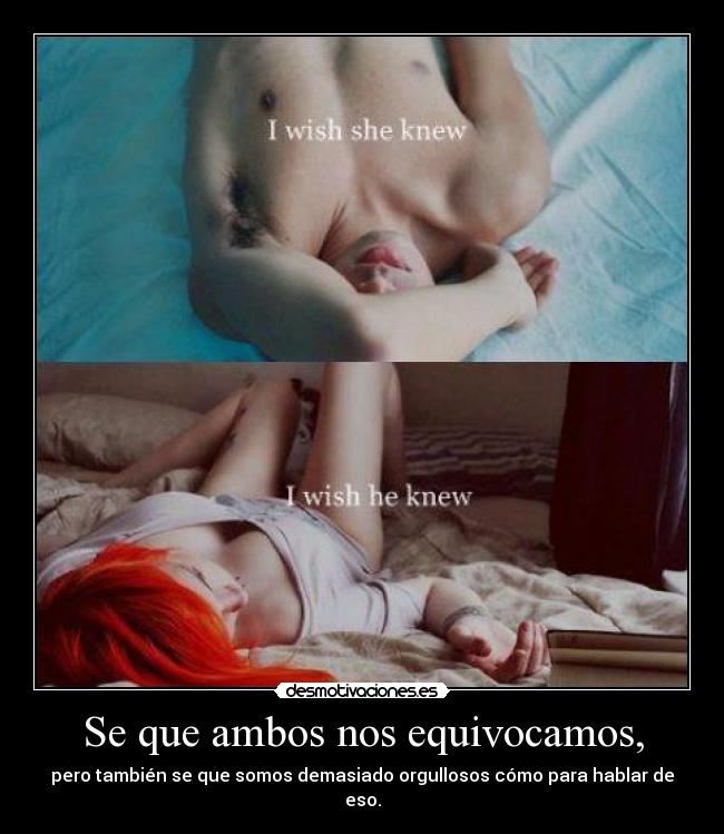 Se que ambos nos equivocamos, - pero también se que somos demasiado orgullosos cómo para hablar de eso.