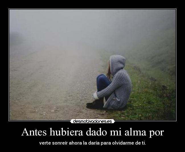 Antes hubiera dado mi alma por - verte sonreír ahora la daría para olvidarme de ti.