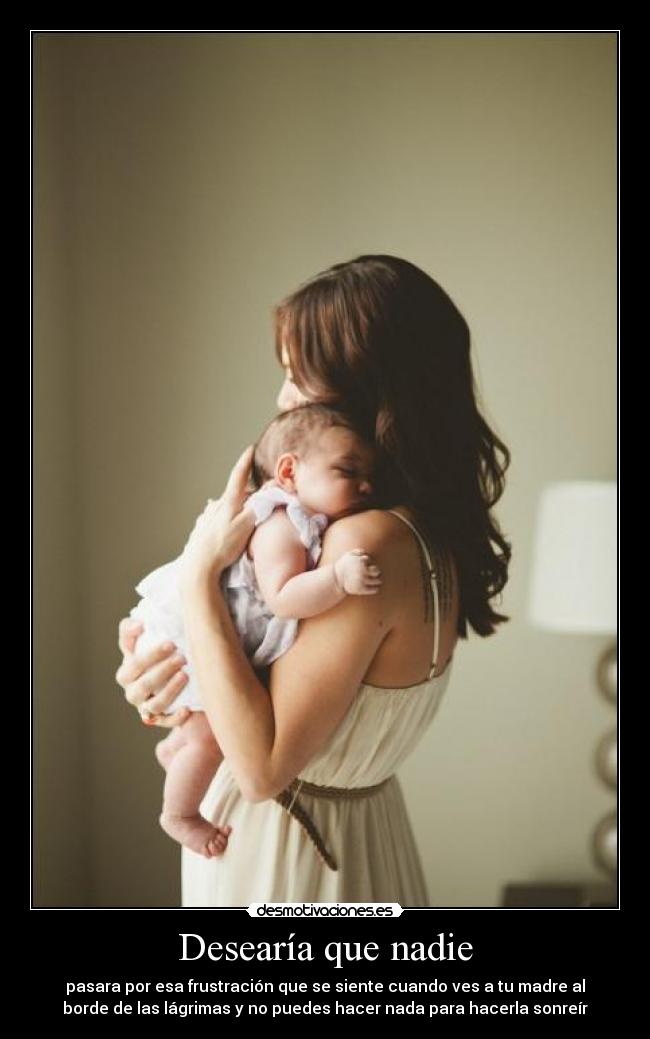 Desearía que nadie - pasara por esa frustración que se siente cuando ves a tu madre al
borde de las lágrimas y no puedes hacer nada para hacerla sonreír