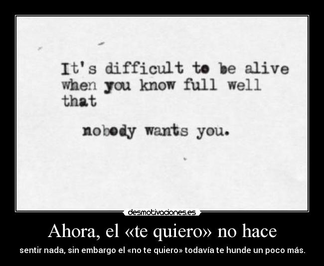 Ahora, el «te quiero» no hace - sentir nada, sin embargo el «no te quiero» todavía te hunde un poco más.