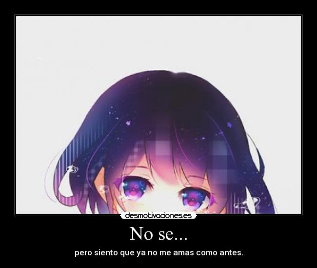 No se... - pero siento que ya no me amas como antes.