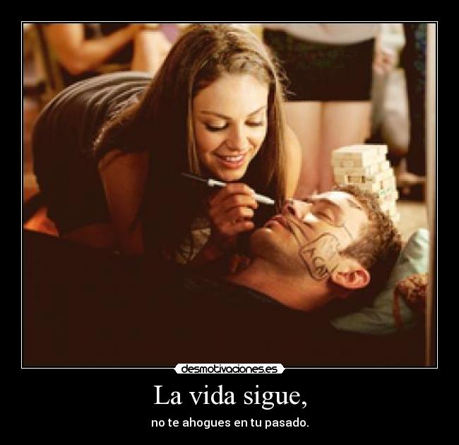 La vida sigue, - no te ahogues en tu pasado.