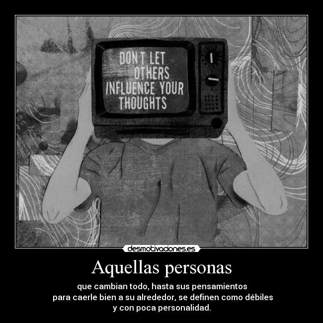 Aquellas personas - que cambian todo, hasta sus pensamientos
para caerle bien a su alrededor, se definen como débiles
y con poca personalidad.