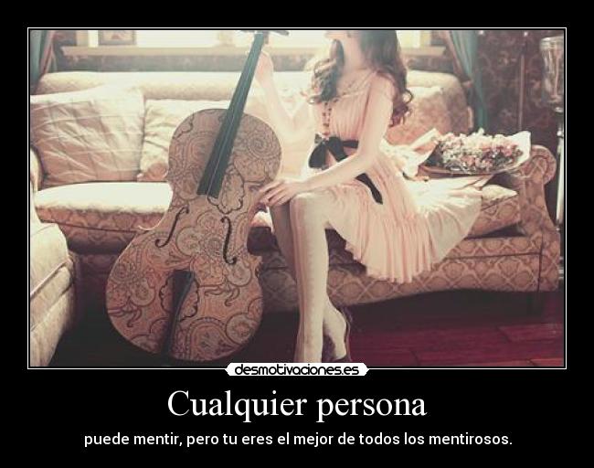 Cualquier persona - puede mentir, pero tu eres el mejor de todos los mentirosos.