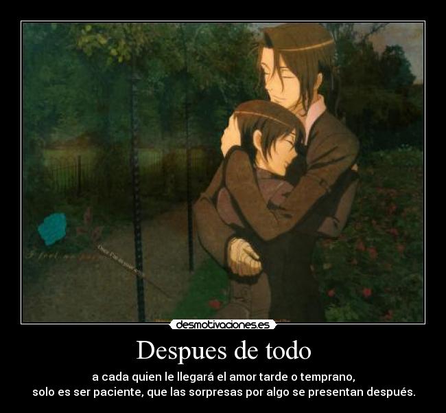 Despues de todo - a cada quien le llegará el amor tarde o temprano,
solo es ser paciente, que las sorpresas por algo se presentan después.