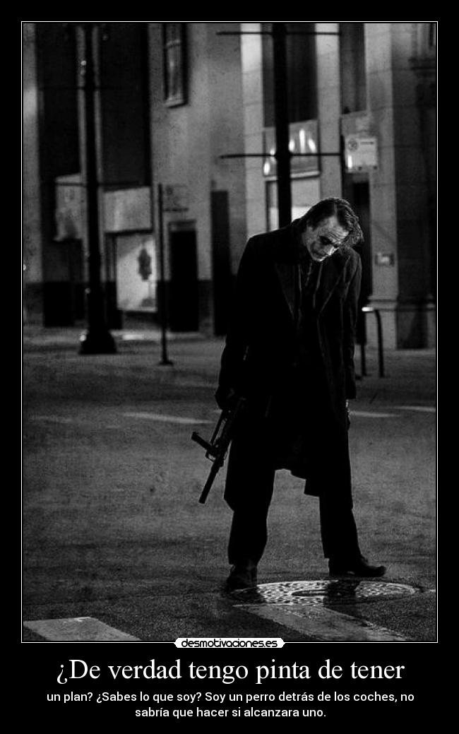 ¿De verdad tengo pinta de tener - un plan? ¿Sabes lo que soy? Soy un perro detrás de los coches, no
sabría que hacer si alcanzara uno.