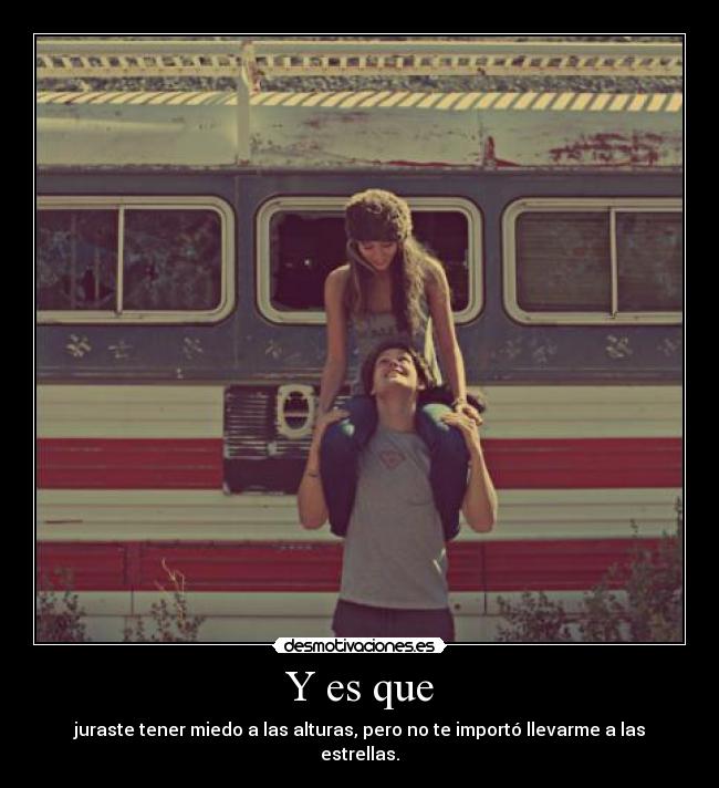 Y es que - juraste tener miedo a las alturas, pero no te importó llevarme a las estrellas.