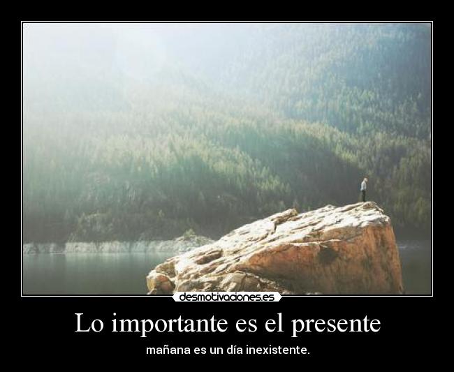 Lo importante es el presente - mañana es un día inexistente.