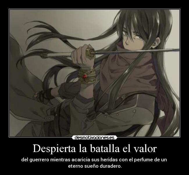 Despierta la batalla el valor - del guerrero mientras acaricia sus heridas con el perfume de un 
eterno sueño duradero.
