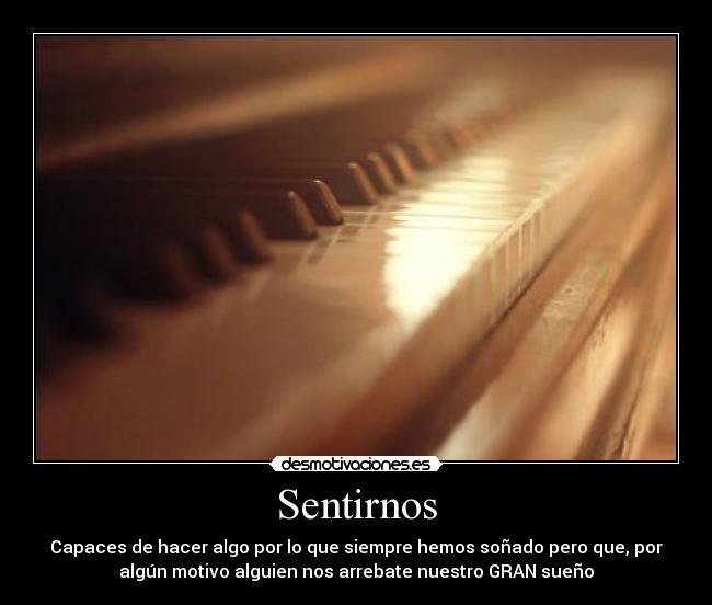 Sentirnos - Capaces de hacer algo por lo que siempre hemos soñado pero que, por
algún motivo alguien nos arrebate nuestro GRAN sueño