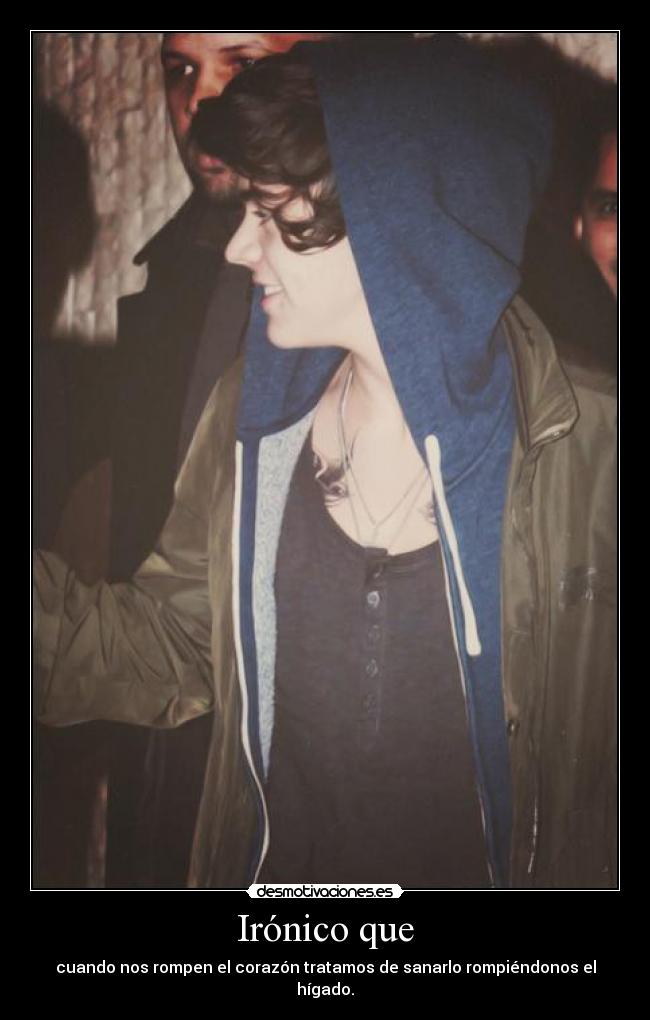 Irónico que - cuando nos rompen el corazón tratamos de sanarlo rompiéndonos el hígado.