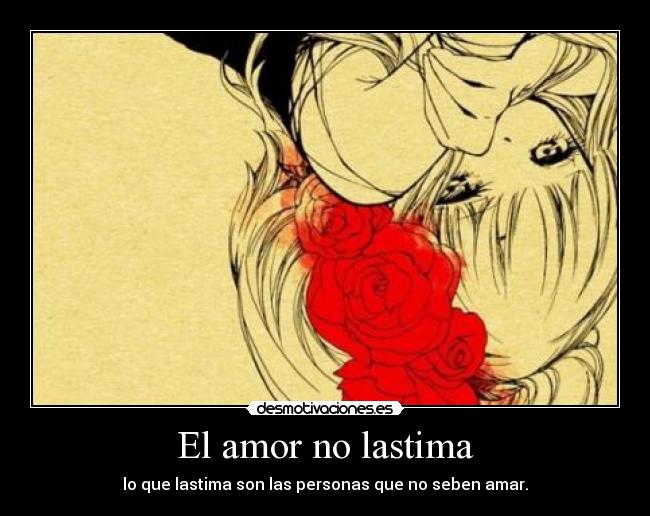 El amor no lastima - lo que lastima son las personas que no seben amar.