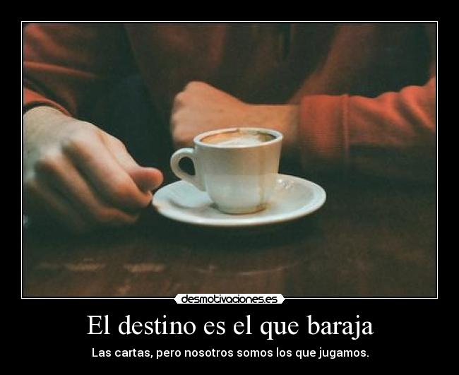 El destino es el que baraja - Las cartas, pero nosotros somos los que jugamos.