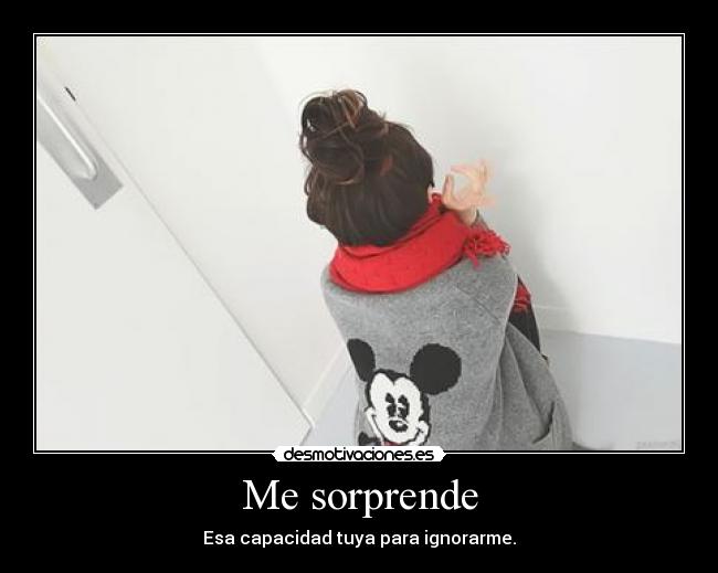 Me sorprende - Esa capacidad tuya para ignorarme.