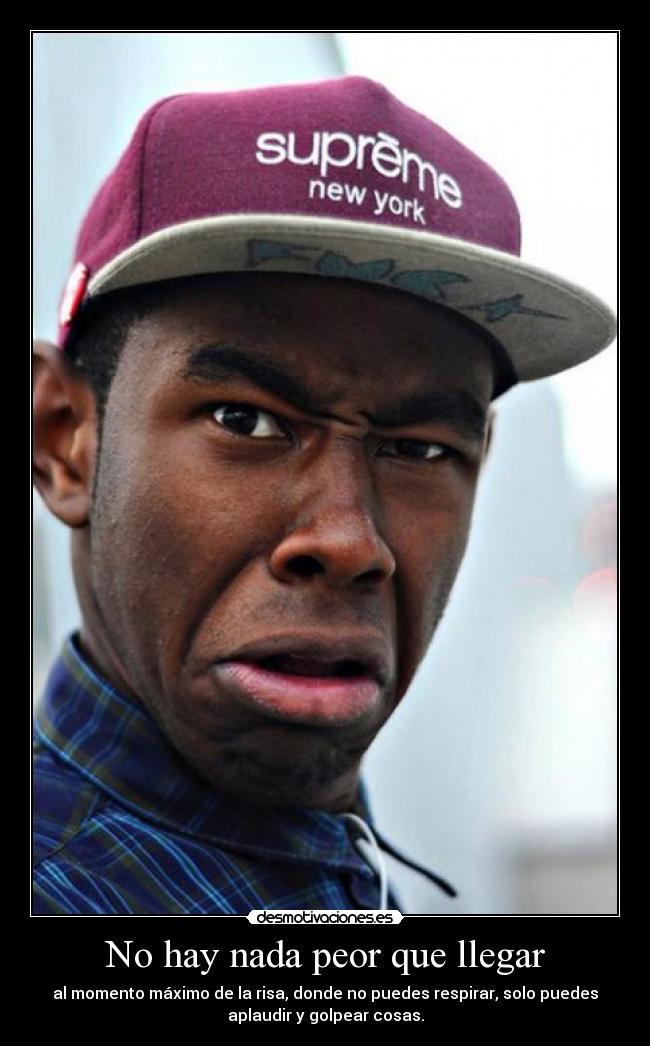 No hay nada peor que llegar - al momento máximo de la risa, donde no puedes respirar, solo puedes
aplaudir y golpear cosas.