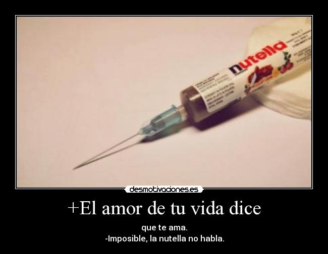 +El amor de tu vida dice - que te ama.
-Imposible, la nutella no habla.