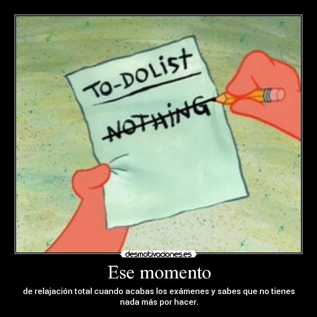 Ese momento - de relajación total cuando acabas los exámenes y sabes que no tienes
nada más por hacer.