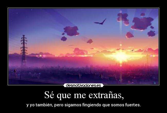 Sé que me extrañas, - y yo también, pero sigamos fingiendo que somos fuertes.