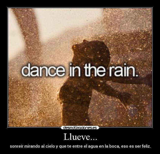 Llueve... - sonreír mirando al cielo y que te entre el agua en la boca, eso es ser feliz.