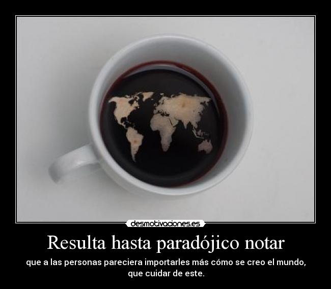 Resulta hasta paradójico notar - que a las personas pareciera importarles más cómo se creo el mundo,
que cuidar de este.