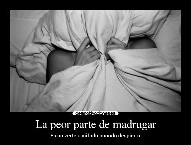 La peor parte de madrugar - Es no verte a mi lado cuando despierto.
