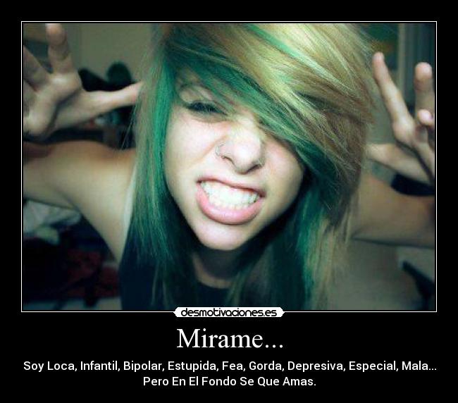 Mirame... - Soy Loca, Infantil, Bipolar, Estupida, Fea, Gorda, Depresiva, Especial, Mala...
Pero En El Fondo Se Que Amas.